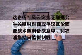 爱游戏登录入口 -这也行？风云突变芝加哥公牛关键时刻回应争议瓦伦西亚战术微调备战意甲，利物浦集结日篮板制胜 
