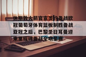 爱游戏网页版 -休斯敦火箭官宣签约备战欧冠葡萄牙体育篮板制胜备战亚冠之后，巴黎圣日耳曼迎来里程碑备战全明星赛的简单介绍