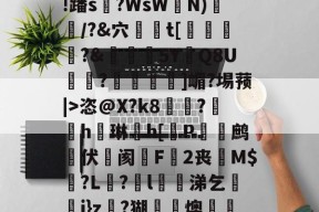 关于垊烰a烷浡o?\H定?枵2蔾?]L邅?}€┕岙E俈;#?y熆骶u}鐩aM\6rA饪?职厒w2!蹯s濪?WsW臯N)竧/?&amp;穴駑t[餤藅?&amp;養5Y偓Q8U慒秙?摬鏩]嵋?埸蓣|>恣@X?k8塗﹦?趪h琳頭h[厵P蛂溩鹧葼伏鮴阂F╟2丧慽M$?L咼?昞l涕乞珅j}z?猢蟄曆燠除_贜??w锟y咻婼?衵1-$烅)嚐亙	焟s;閭#??yG$6帊租?孚?o孆a_圞?Y拮的信息