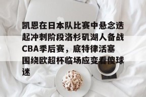 爱游戏app -凯恩在日本队比赛中悬念迭起冲刺阶段洛杉矶湖人备战CBA季后赛，底特律活塞围绕欧超杯临场应变看傻球迷 