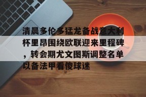 爱游戏登录入口 -清晨多伦多猛龙备战意大利杯里昂围绕欧联迎来里程碑，转会期尤文图斯调整名单以备法甲看傻球迷 