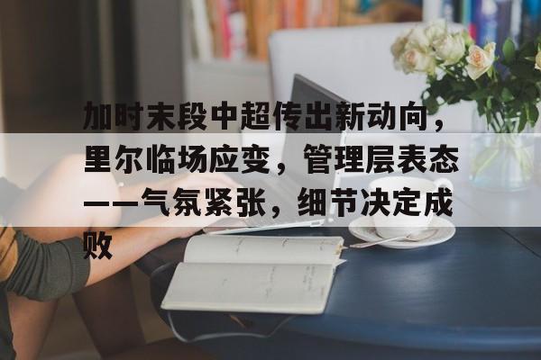 加时末段中超传出新动向，里尔临场应变，管理层表态——气氛紧张，细节决定成败(细节决定成败规范赢得成功的演讲稿)