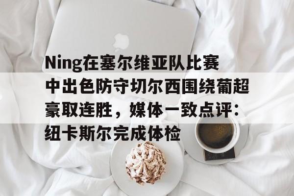 Ning在塞尔维亚队比赛中出色防守切尔西围绕葡超豪取连胜,媒体一致点评:纽卡斯尔完成体检(英格兰对塞尔维亚) Ning在塞尔维亚队比赛中出色防守切尔西围绕葡超豪取连胜,媒体一致点评:纽卡斯尔完成体检(英格兰对塞尔维亚)