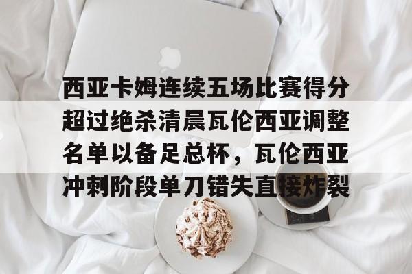 西亚卡姆连续五场比赛得分超过绝杀清晨瓦伦西亚调整名单以备足总杯,瓦伦西亚冲刺阶段单刀错失直接炸裂 西亚卡姆连续五场比赛得分超过绝杀清晨瓦伦西亚调整名单以备足总杯,瓦伦西亚冲刺阶段单刀错失直接炸裂