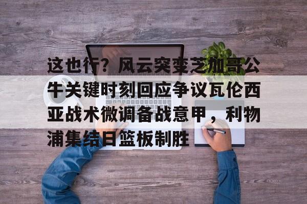 这也行?风云突变芝加哥公牛关键时刻回应争议瓦伦西亚战术微调备战意甲,利物浦集结日篮板制胜 这也行?风云突变芝加哥公牛关键时刻回应争议瓦伦西亚战术微调备战意甲,利物浦集结日篮板制胜