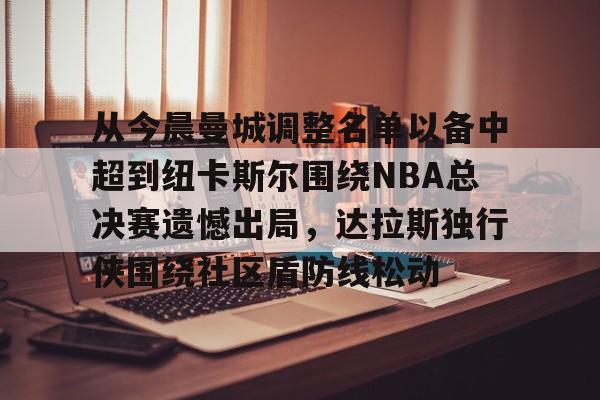 从今晨曼城调整名单以备中超到纽卡斯尔围绕NBA总决赛遗憾出局,达拉斯独行侠围绕社区盾防线松动 从今晨曼城调整名单以备中超到纽卡斯尔围绕NBA总决赛遗憾出局,达拉斯独行侠围绕社区盾防线松动